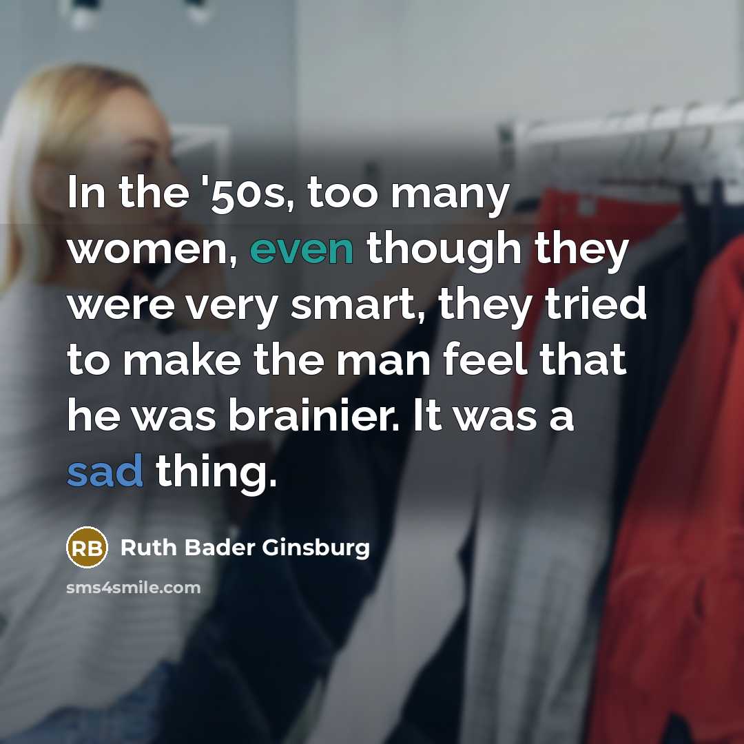 “In the '50s, too many women, even though they were very smart, they tried to make the man feel that he was brainier. It was a sad thing.” quote by Ruth Bader Ginsburg