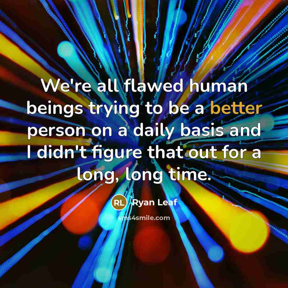 “We're all flawed human beings trying to be a better person on a daily basis and I didn't figure that out for a long, long time.” quote by Ryan Leaf