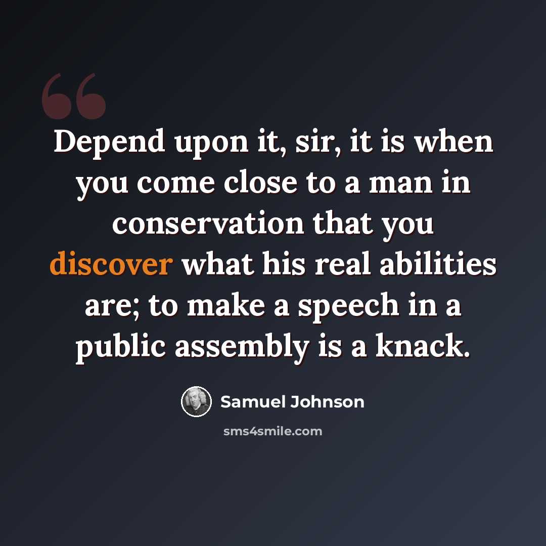 “Depend upon it, sir, it is when you come close to a man in conservation that you discover what his real abilities are; to make a speech in a public assembly is a knack.” quote by Samuel Johnson