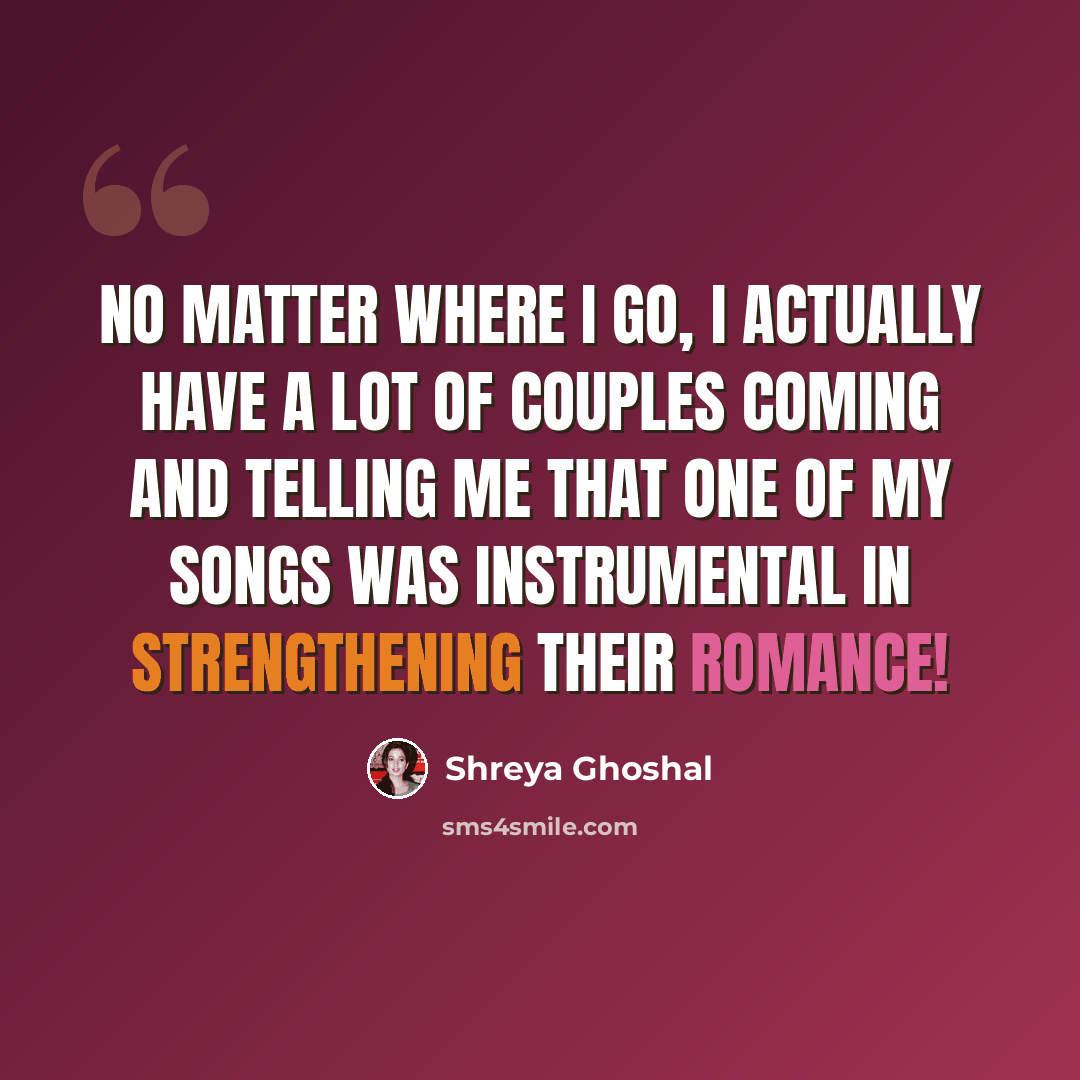 “No matter where I go, I actually have a lot of couples coming and telling me that one of my songs was instrumental in strengthening their romance!” quote by Shreya Ghoshal