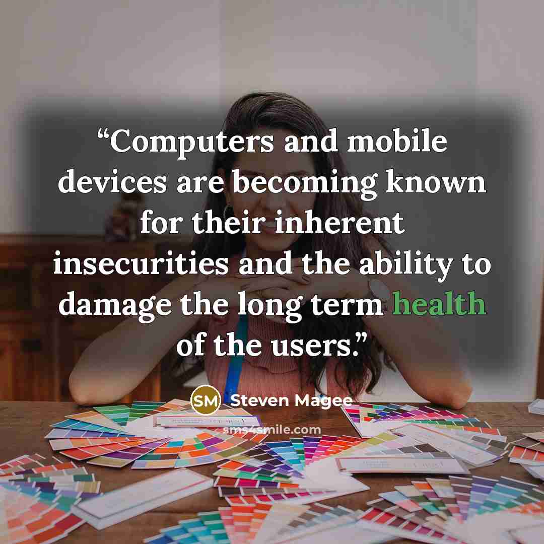 “Computers and mobile devices are becoming known for their inherent insecurities and the ability to damage the long term health of the users.” quote by Steven Magee