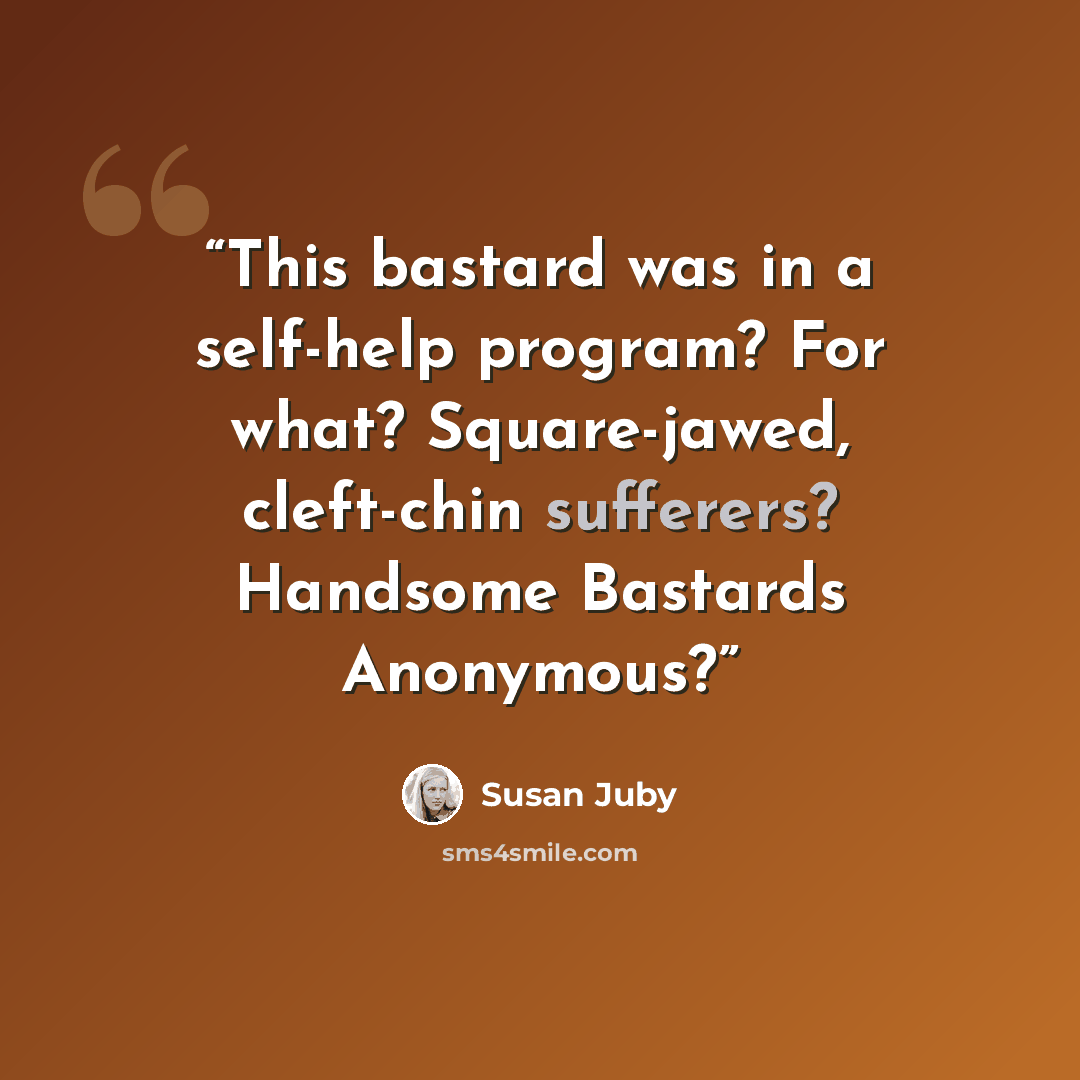 “This bastard was in a self-help program? For what? Square-jawed, cleft-chin sufferers? Handsome Bastards Anonymous?” quote by Susan Juby