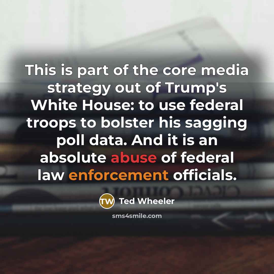 “This is part of the core media strategy out of Trump's White House: to use federal troops to bolster his sagging poll data. And it is an absolute abuse of federal law enforcement officials.” quote by Ted Wheeler