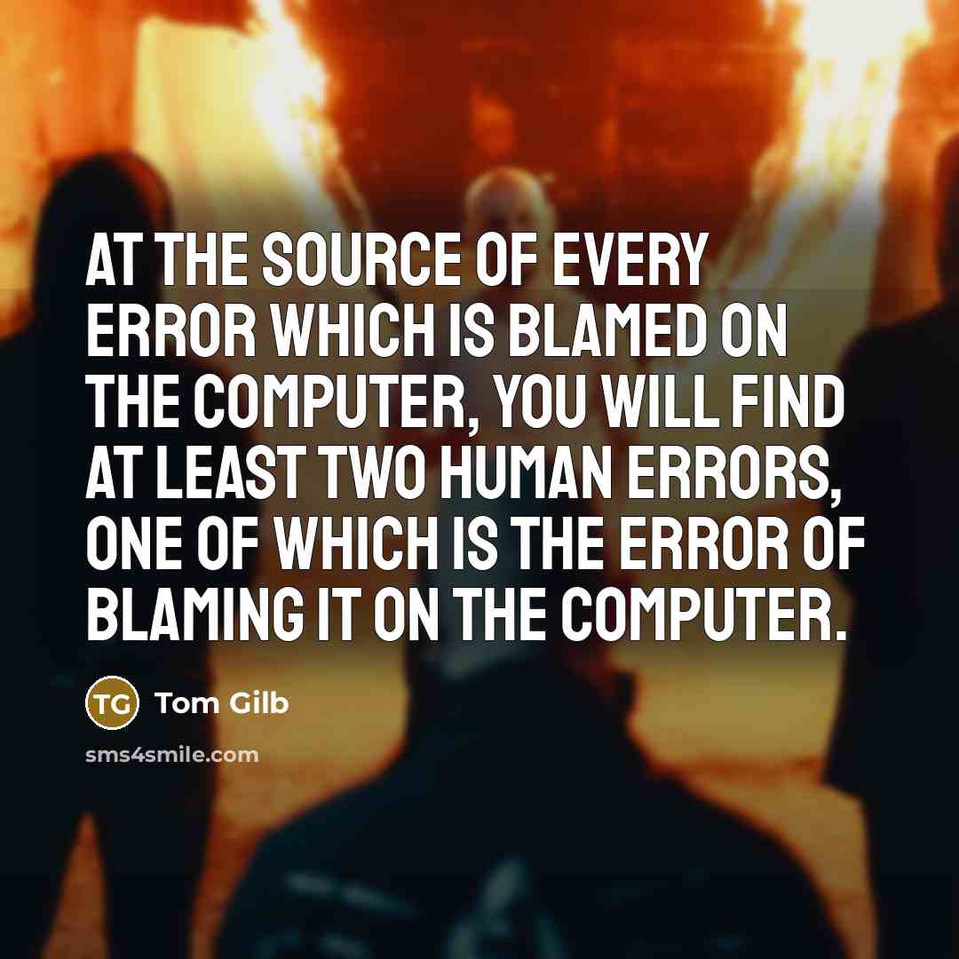 “At the source of every error which is blamed on the computer, you will find at least two human errors, one of which is the error of blaming it on the computer.” quote by Tom Gilb