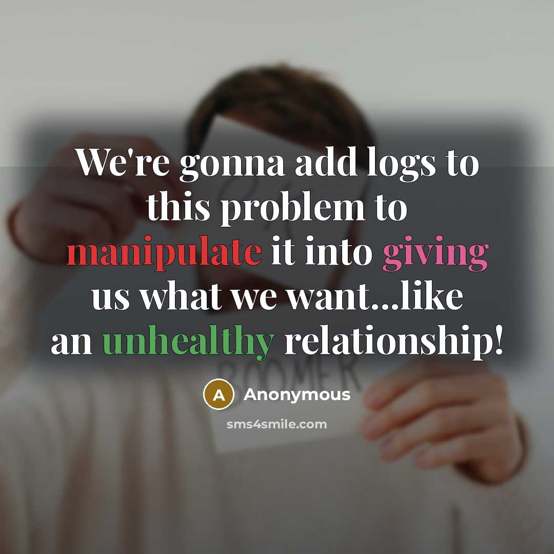“We're gonna add logs to this problem to manipulate it into giving us what we want...like an unhealthy relationship!” quote by Anonymous