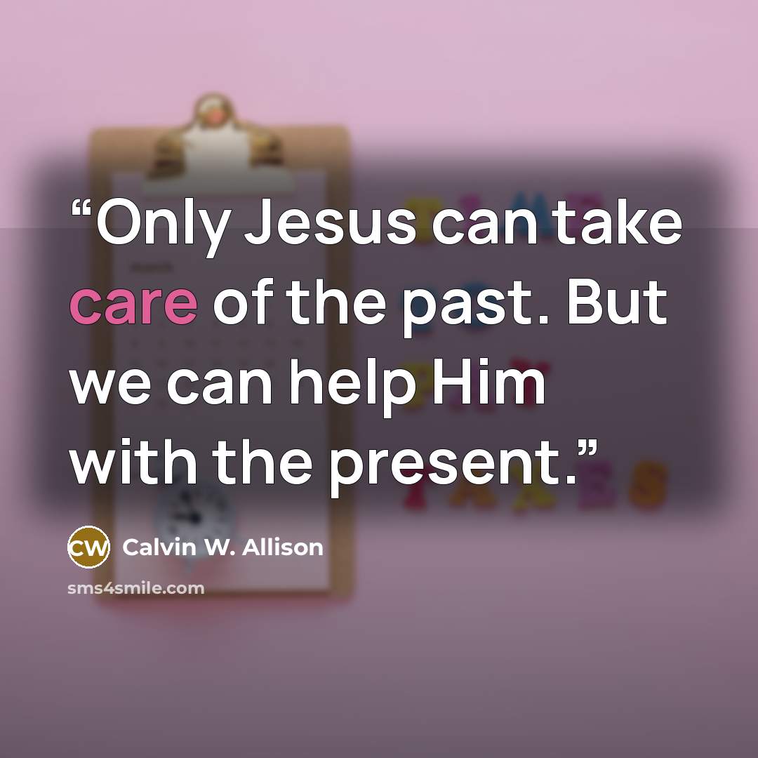 “Only Jesus can take care of the past. But we can help Him with the present.” quote by Calvin W. Allison