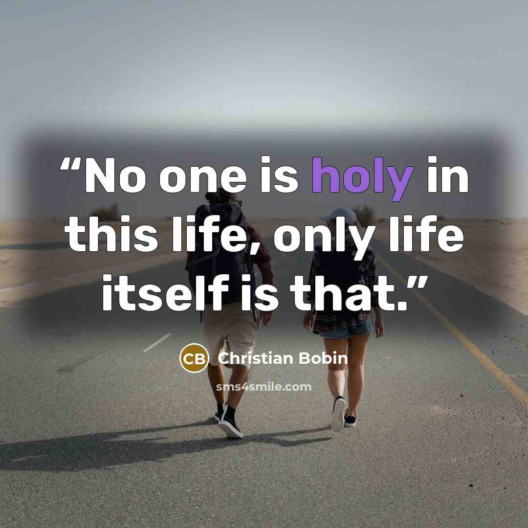 “No one is holy in this life, only life itself is that.” quote by Christian Bobin