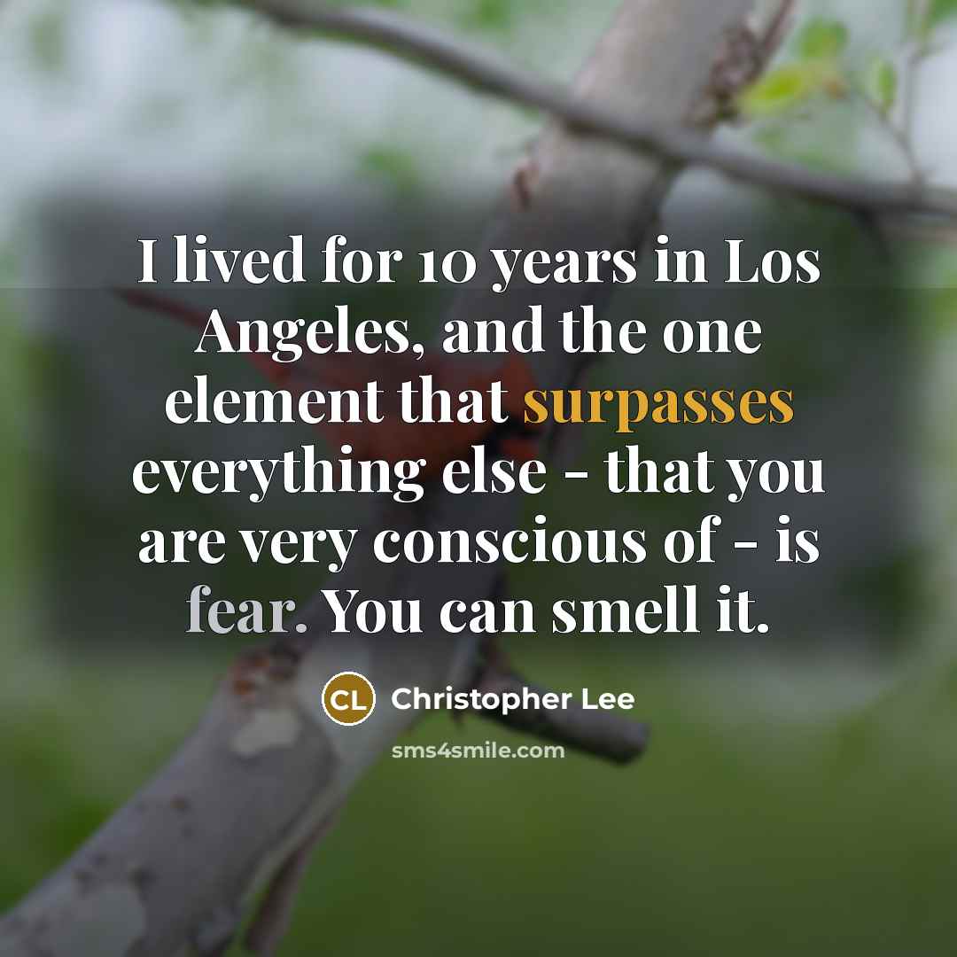 “I lived for 10 years in Los Angeles, and the one element that surpasses everything else - that you are very conscious of - is fear. You can smell it.” quote by Christopher Lee