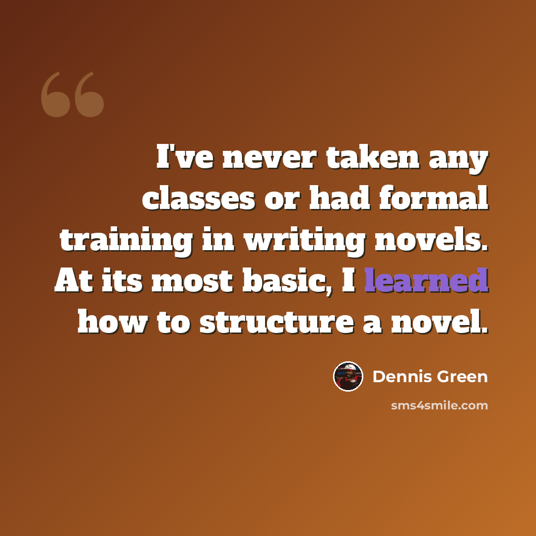 “I've never taken any classes or had formal training in writing novels. At its most basic, I learned how to structure a novel.” quote by Dennis Green