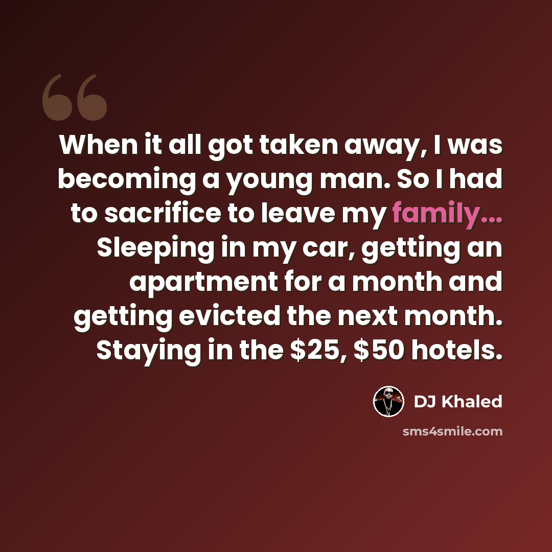 “When it all got taken away, I was becoming a young man. So I had to sacrifice to leave my family... Sleeping in my car, getting an apartment for a month and getting evicted the next month. Staying in the $25, $50 hotels.” quote by DJ Khaled