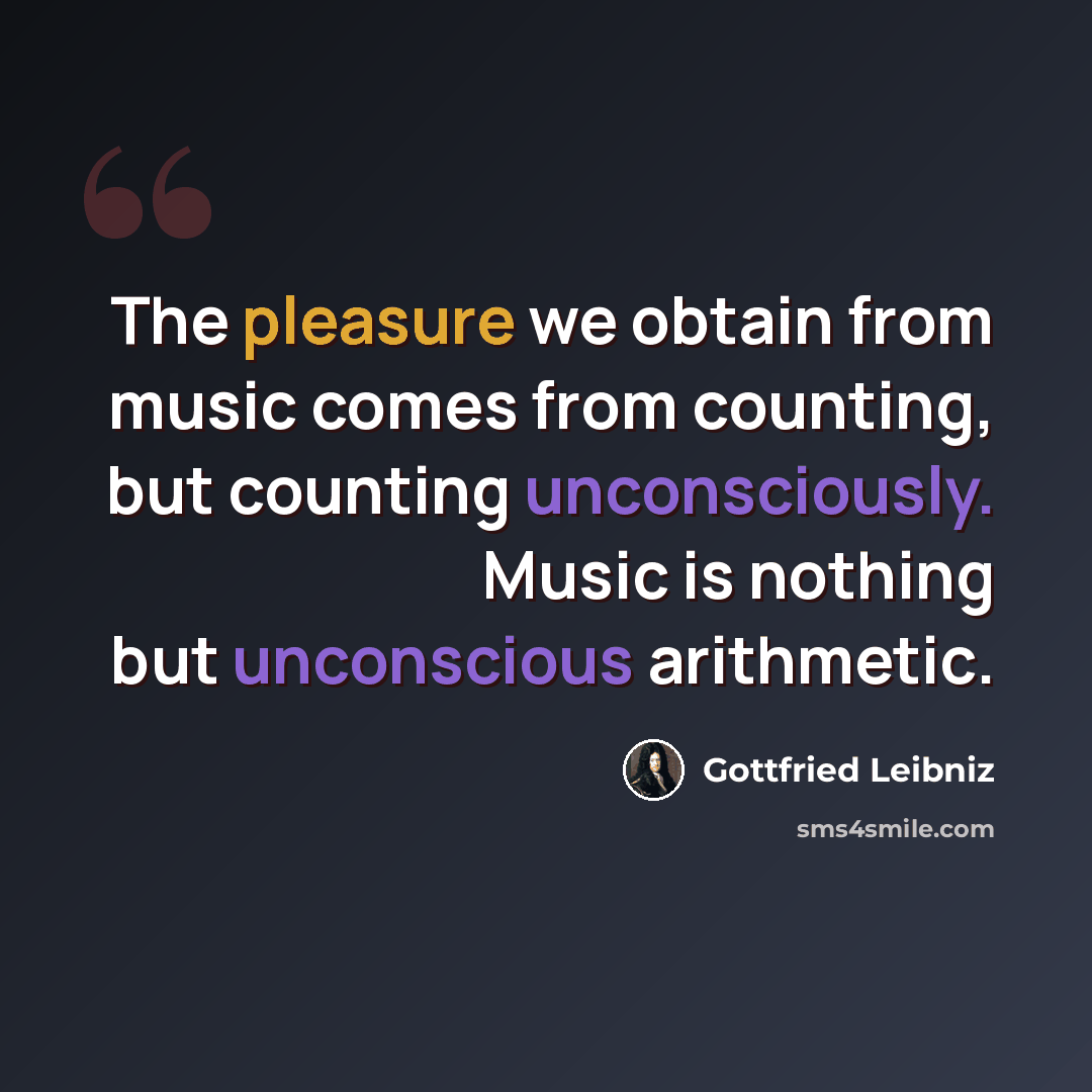 “The pleasure we obtain from music comes from counting, but counting unconsciously. Music is nothing but unconscious arithmetic.” quote by Gottfried Leibniz