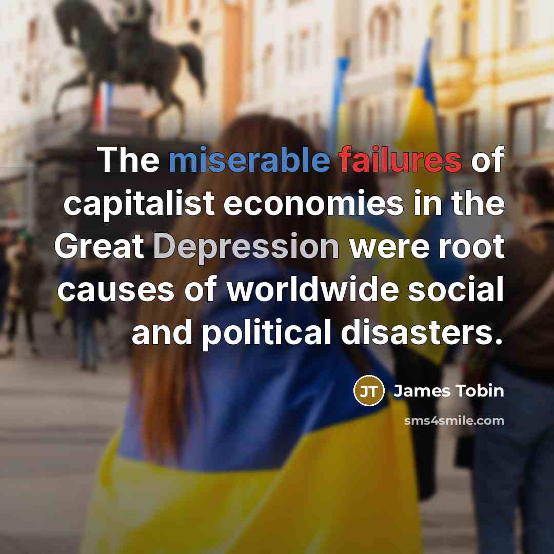 “The miserable failures of capitalist economies in the Great Depression were root causes of worldwide social and political disasters.” quote by James Tobin