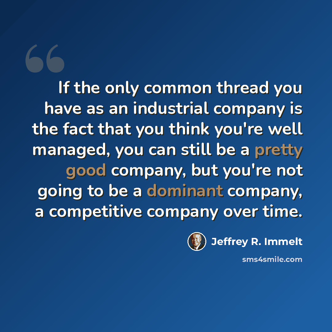 “If the only common thread you have as an industrial company is the fact that you think you're well managed, you can still be a pretty good company, but you're not going to be a dominant company, a competitive company over time.” quote by Jeffrey R. Immelt