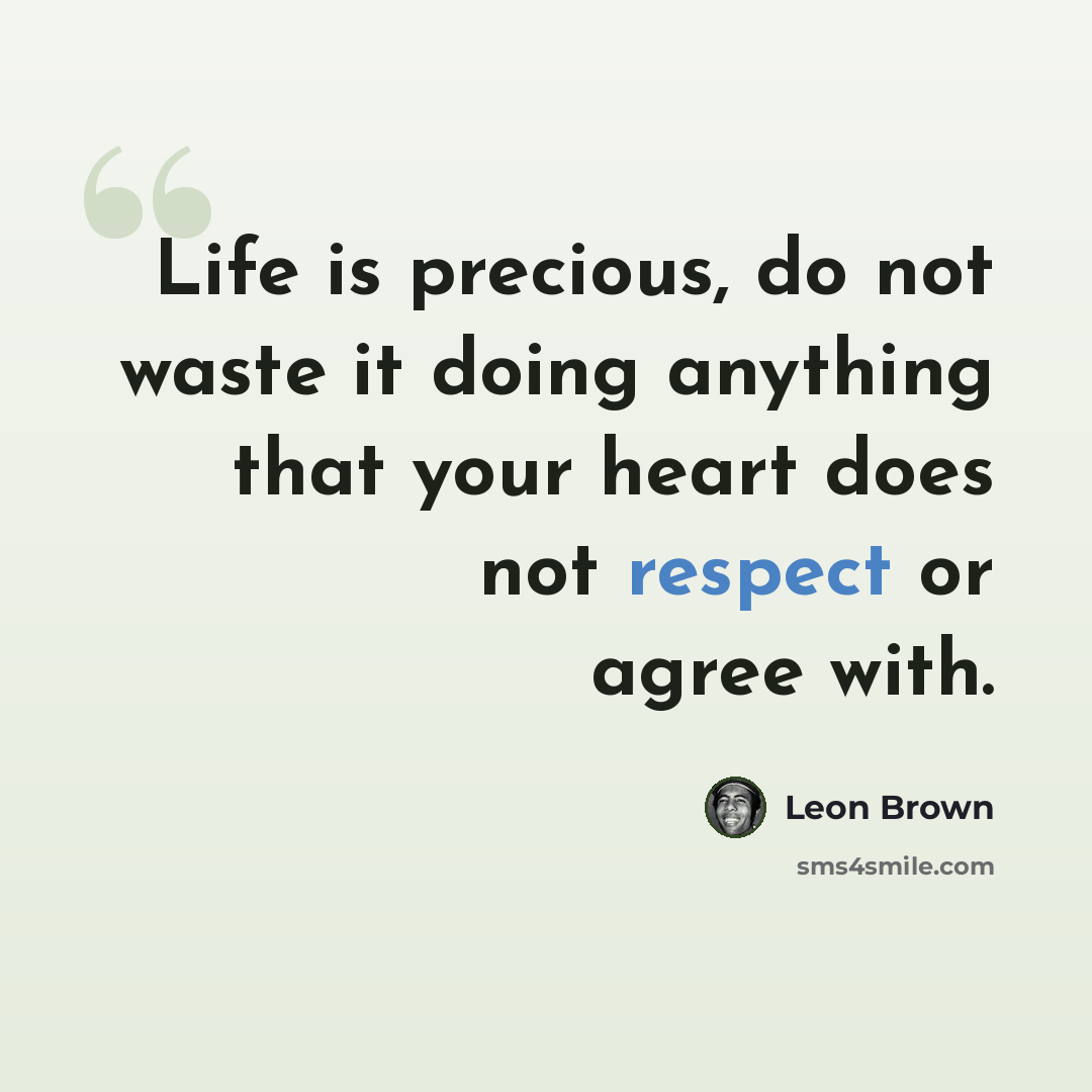 “Life is precious, do not waste it doing anything that your heart does not respect or agree with.” quote by Leon Brown