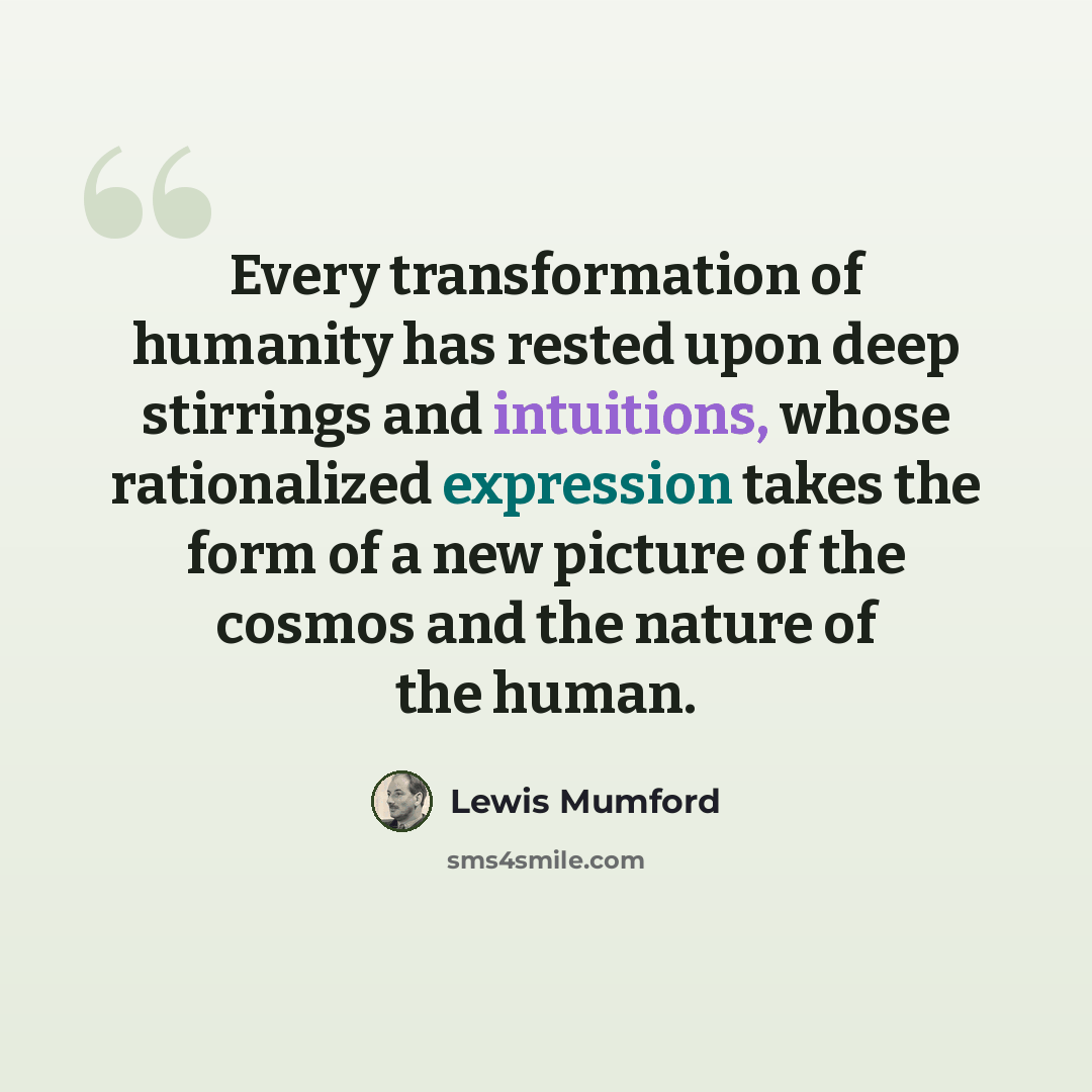 “Every transformation of humanity has rested upon deep stirrings and intuitions, whose rationalized expression takes the form of a new picture of the cosmos and the nature of the human.” quote by Lewis Mumford