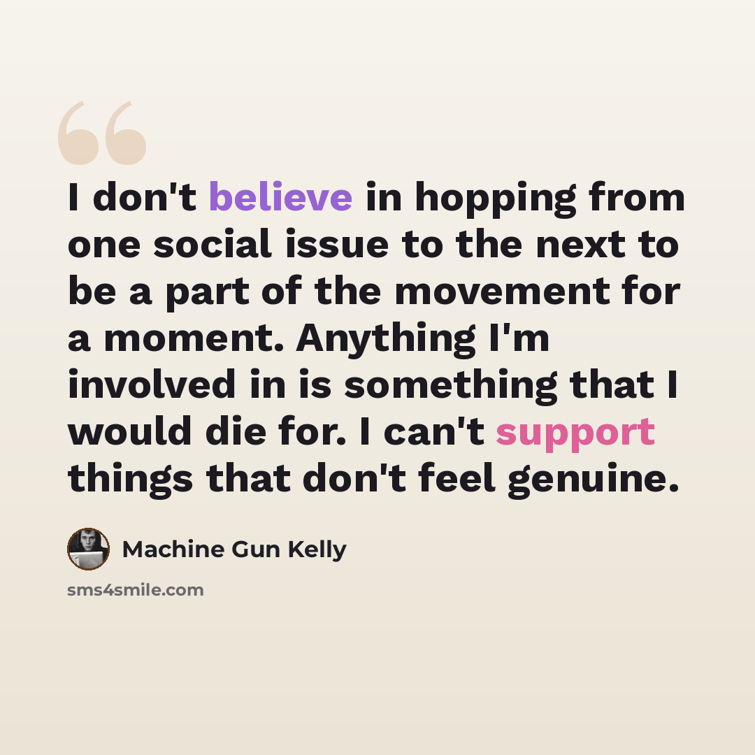 “I don't believe in hopping from one social issue to the next to be a part of the movement for a moment. Anything I'm involved in is something that I would die for. I can't support things that don't feel genuine.” quote by Machine Gun Kelly