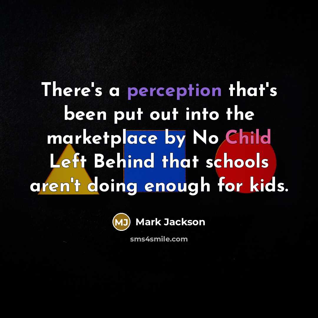 “There's a perception that's been put out into the marketplace by No Child Left Behind that schools aren't doing enough for kids.” quote by Mark Jackson