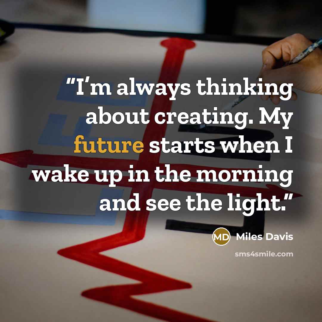 “I’m always thinking about creating. My future starts when I wake up in the morning and see the light.” quote by Miles Davis