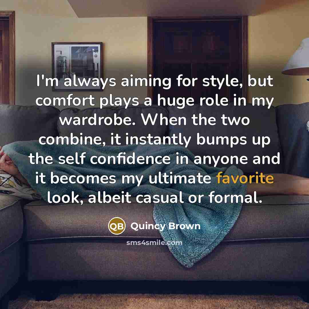 “I'm always aiming for style, but comfort plays a huge role in my wardrobe. When the two combine, it instantly bumps up the self confidence in anyone and it becomes my ultimate favorite look, albeit casual or formal.” quote by Quincy Brown