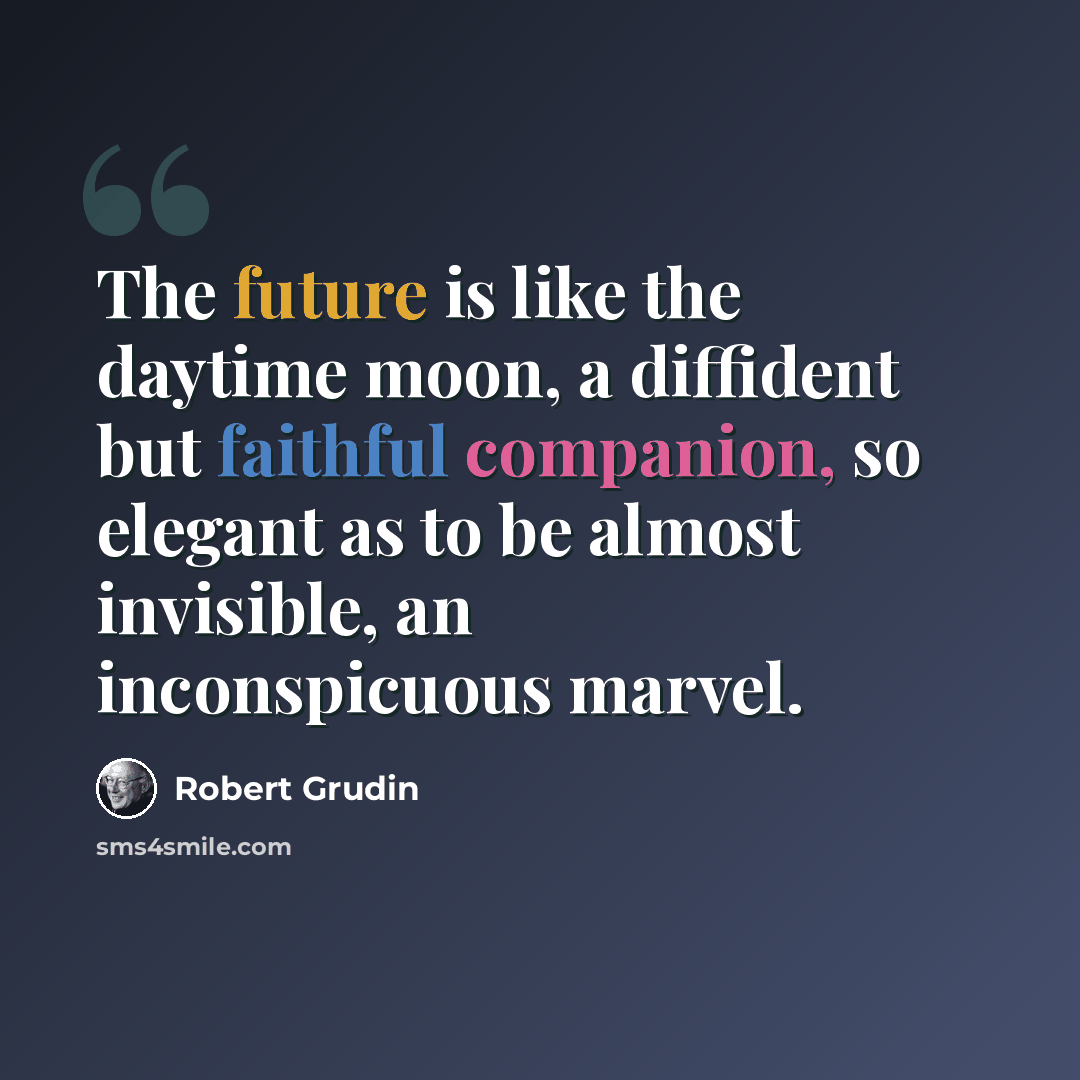 “The future is like the daytime moon, a diffident but faithful companion, so elegant as to be almost invisible, an inconspicuous marvel.” quote by Robert Grudin