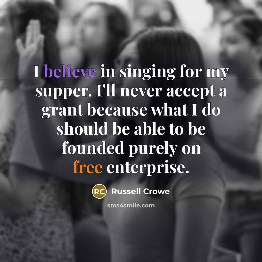 “I believe in singing for my supper. I'll never accept a grant because what I do should be able to be founded purely on free enterprise.” quote by Russell Crowe