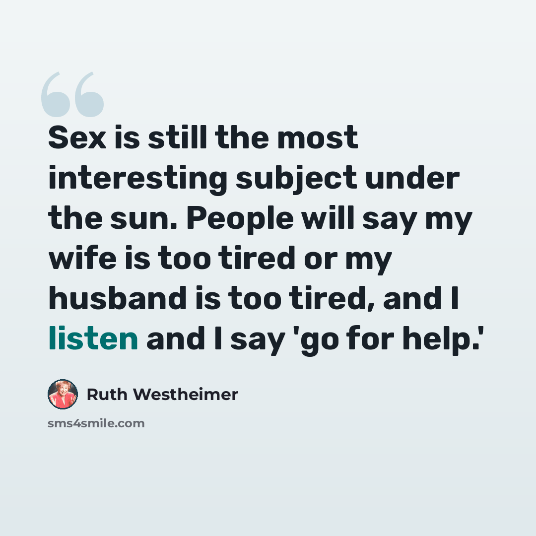 “Sex is still the most interesting subject under the sun. People will say my wife is too tired or my husband is too tired, and I listen and I say 'go for help.'” quote by Ruth Westheimer