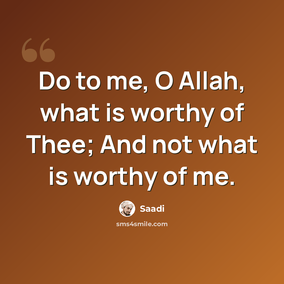 “Do to me, O Allah, what is worthy of Thee; And not what is worthy of me.” quote by Saadi