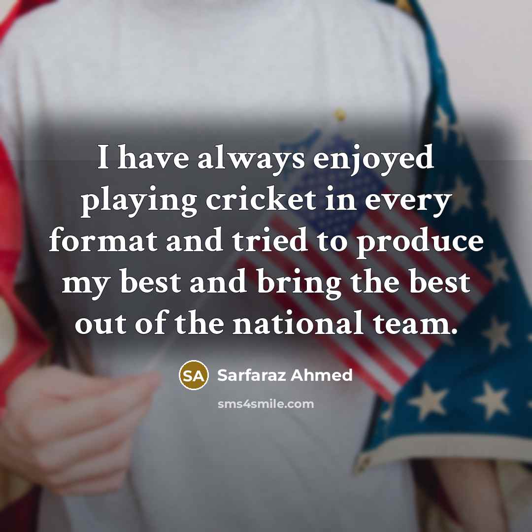 “I have always enjoyed playing cricket in every format and tried to produce my best and bring the best out of the national team.” quote by Sarfaraz Ahmed