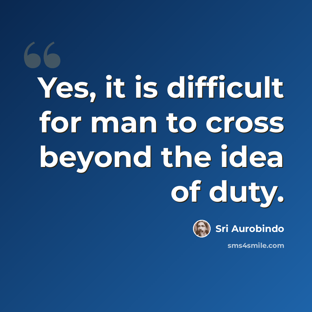 “Yes, it is difficult for man to cross beyond the idea of duty.” quote by Sri Aurobindo