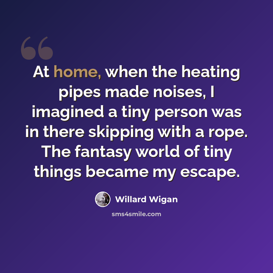 “At home, when the heating pipes made noises, I imagined a tiny person was in there skipping with a rope. The fantasy world of tiny things became my escape.” quote by Willard Wigan