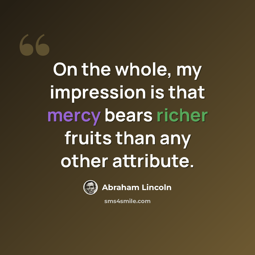 “On the whole, my impression is that mercy bears richer fruits than any other attribute.” quote by Abraham Lincoln