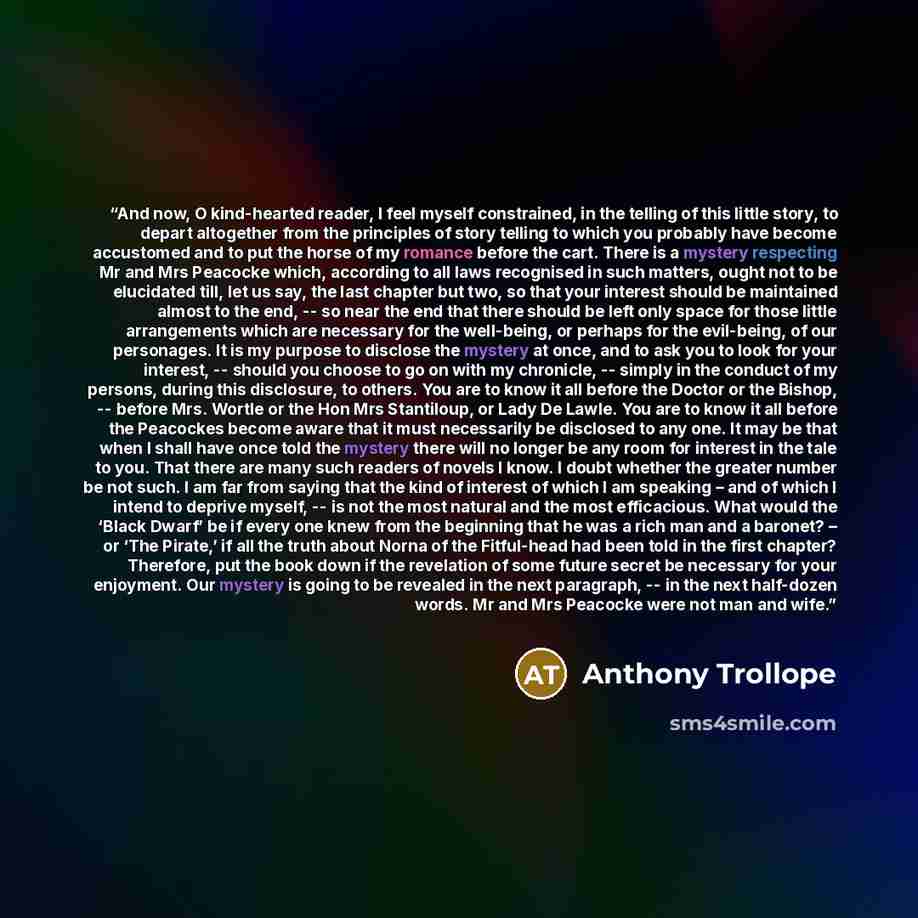 “And now, O kind-hearted reader, I feel myself constrained, in the telling of this little story, to depart altogether from the principles of story telling to which you probably have become accustomed and to put the horse of my romance before the cart. There is a mystery respecting Mr and Mrs…” quote by Anthony Trollope