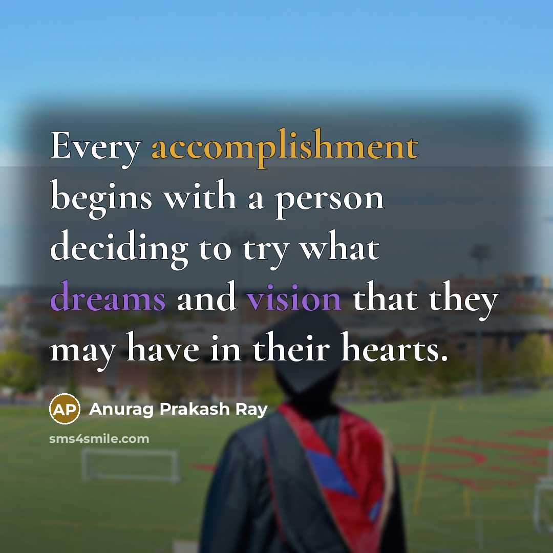 “Every accomplishment begins with a person deciding to try what dreams and vision that they may have in their hearts.” quote by Anurag Prakash Ray