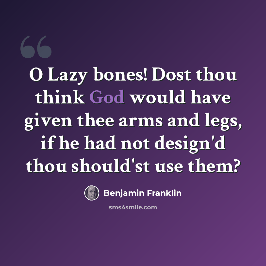 “O Lazy bones! Dost thou think God would have given thee arms and legs, if he had not design'd thou should'st use them?” quote by Benjamin Franklin