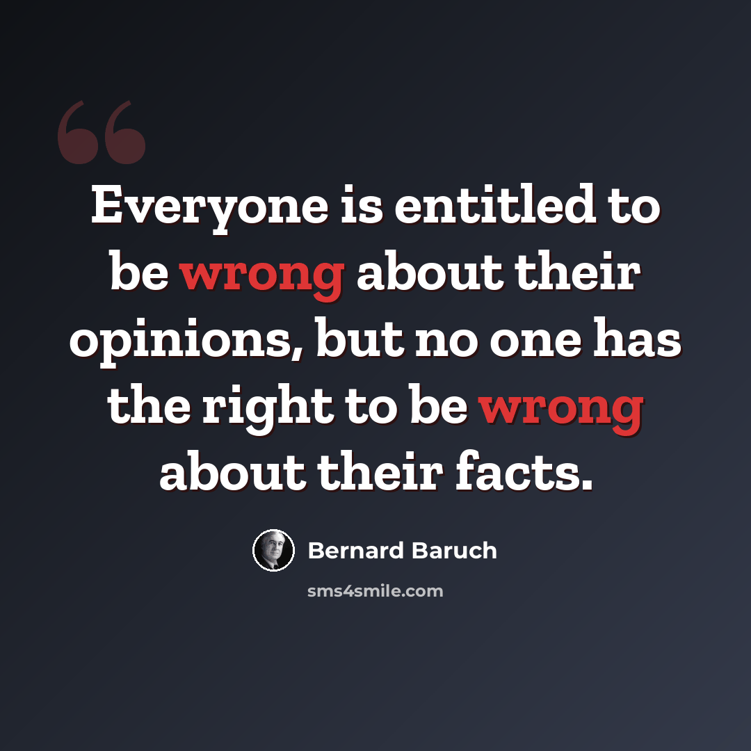 “Everyone is entitled to be wrong about their opinions, but no one has the right to be wrong about their facts.” quote by Bernard Baruch