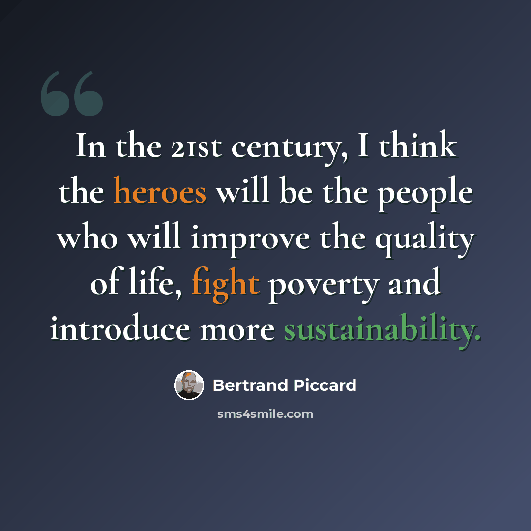 “In the 21st century, I think the heroes will be the people who will improve the quality of life, fight poverty and introduce more sustainability.” quote by Bertrand Piccard