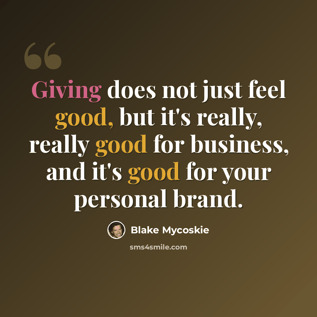 “Giving does not just feel good, but it's really, really good for business, and it's good for your personal brand.” quote by Blake Mycoskie