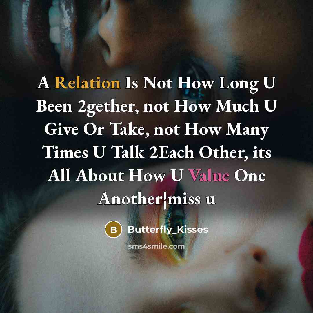 “A Relation Is Not How Long U Been 2gether, not How Much U Give Or Take, not How Many Times U Talk 2Each Other, its All About How U Value One Another¦miss u” quote by Butterfly_Kisses