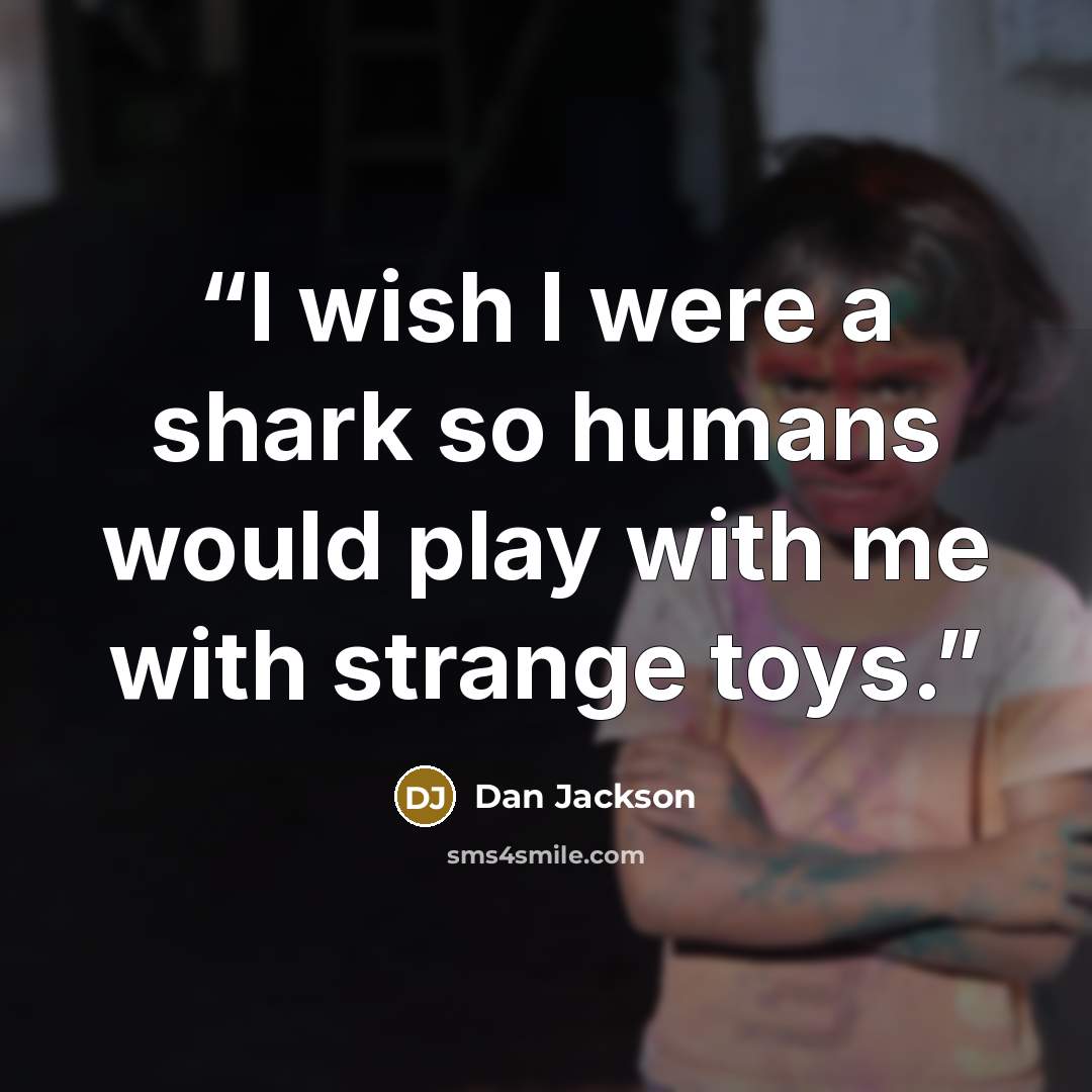 “I wish I were a shark so humans would play with me with strange toys.” quote by Dan Jackson