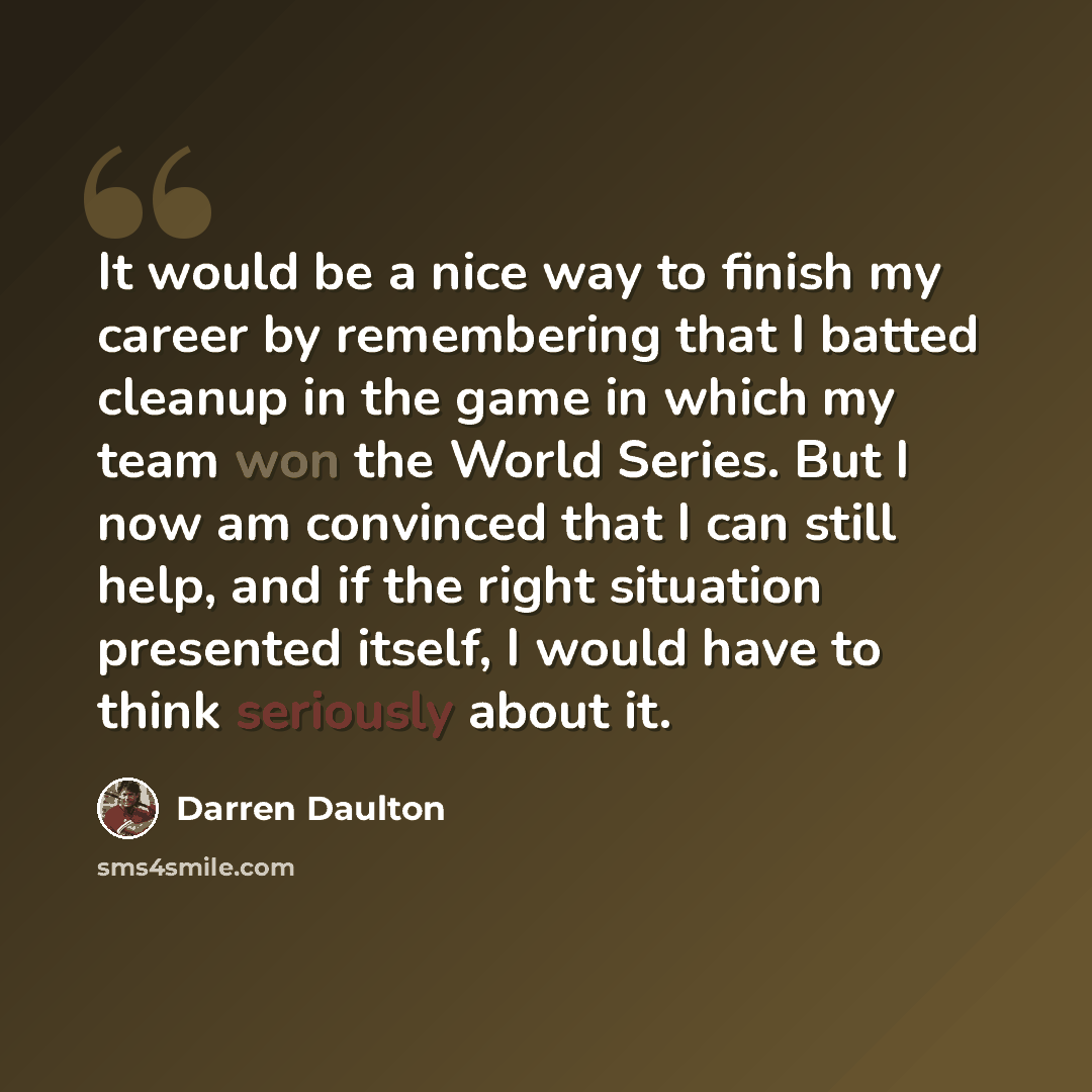 “It would be a nice way to finish my career by remembering that I batted cleanup in the game in which my team won the World Series. But I now am convinced that I can still help, and if the right situation presented itself, I would have to think seriously about it.” quote by Darren Daulton