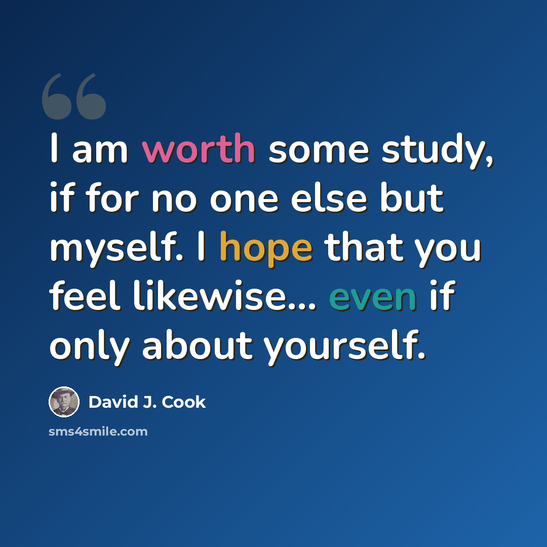 “I am worth some study, if for no one else but myself. I hope that you feel likewise... even if only about yourself.” quote by David J. Cook