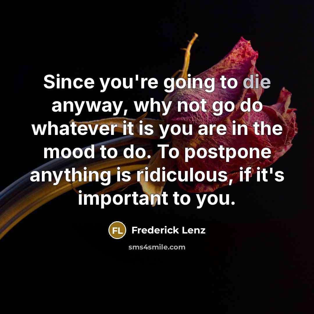 “Since you're going to die anyway, why not go do whatever it is you are in the mood to do. To postpone anything is ridiculous, if it's important to you.” quote by Frederick Lenz
