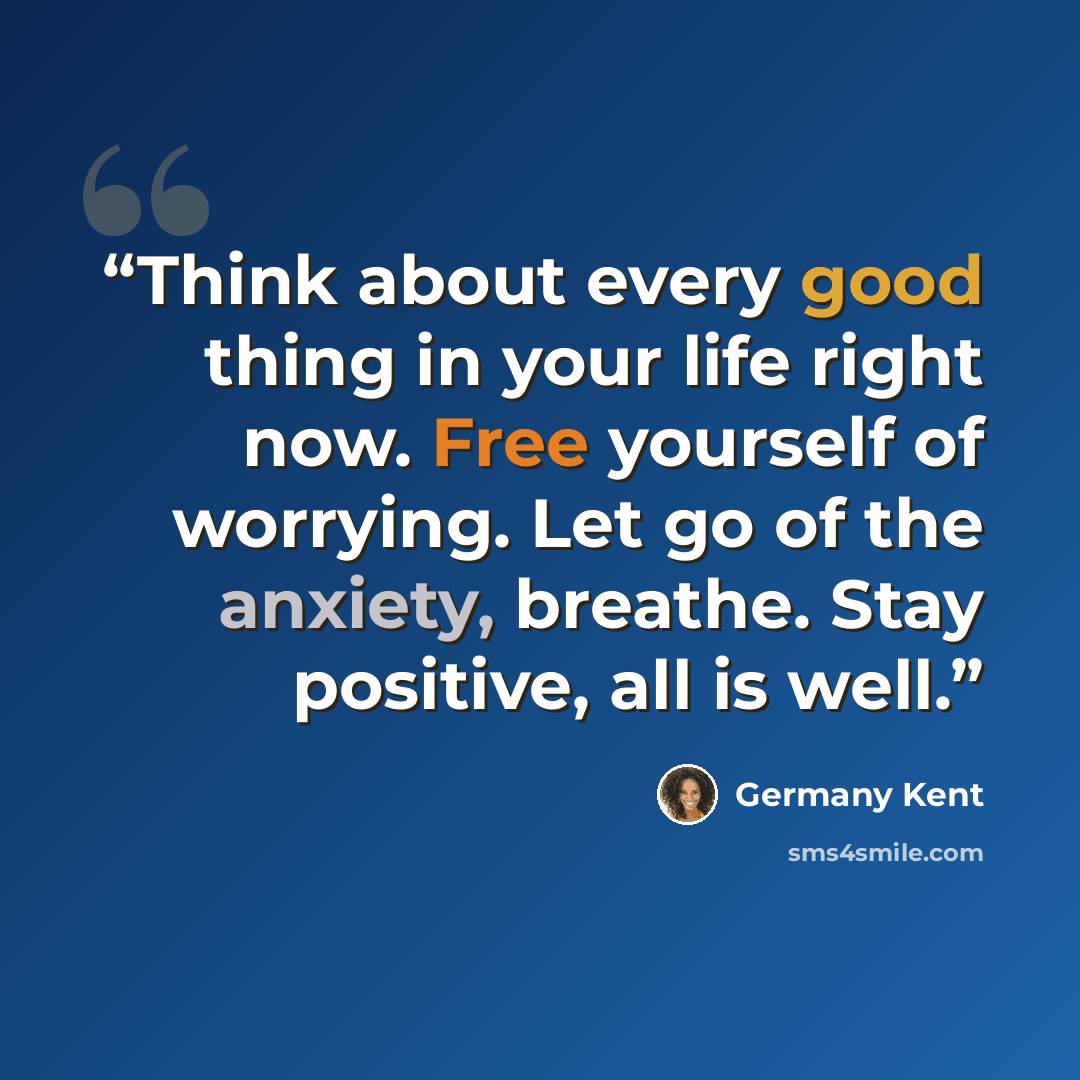 “Think about every good thing in your life right now. Free yourself of worrying. Let go of the anxiety, breathe. Stay positive, all is well.” quote by Germany Kent