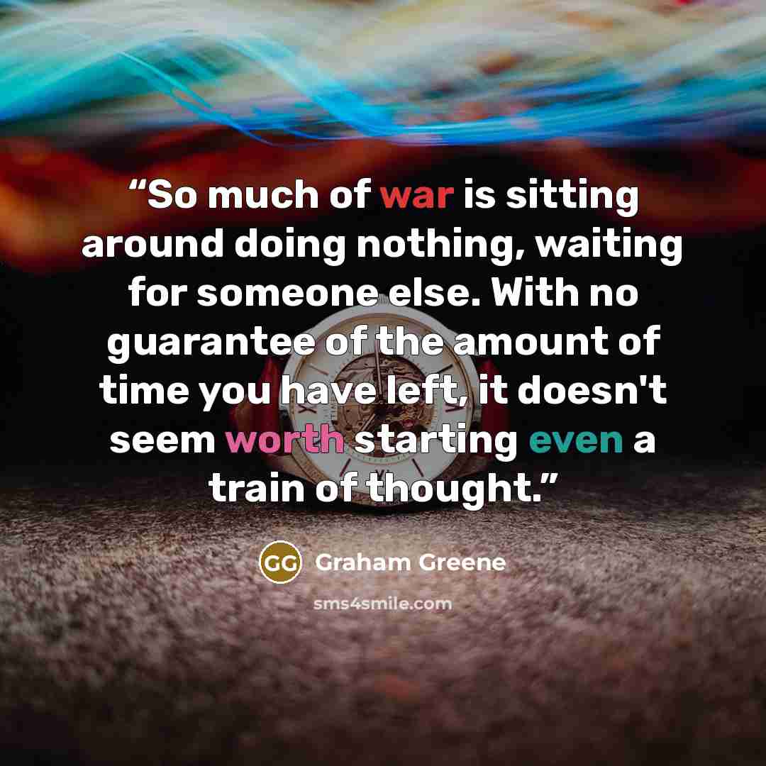 “So much of war is sitting around doing nothing, waiting for someone else. With no guarantee of the amount of time you have left, it doesn't seem worth starting even a train of thought.” quote by Graham Greene