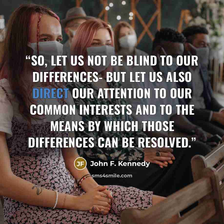 “So, let us not be blind to our differences- but let us also direct our attention to our common interests and to the means by which those differences can be resolved.” quote by John F. Kennedy