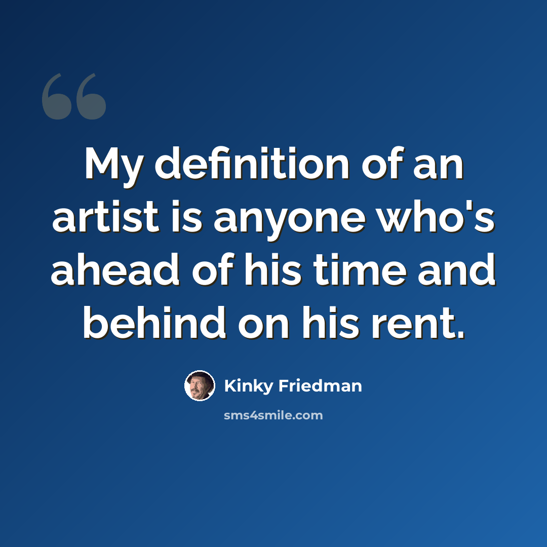 “My definition of an artist is anyone who's ahead of his time and behind on his rent.” quote by Kinky Friedman