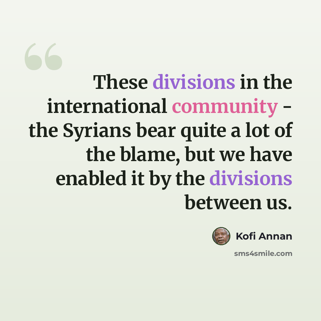 “These divisions in the international community - the Syrians bear quite a lot of the blame, but we have enabled it by the divisions between us.” quote by Kofi Annan