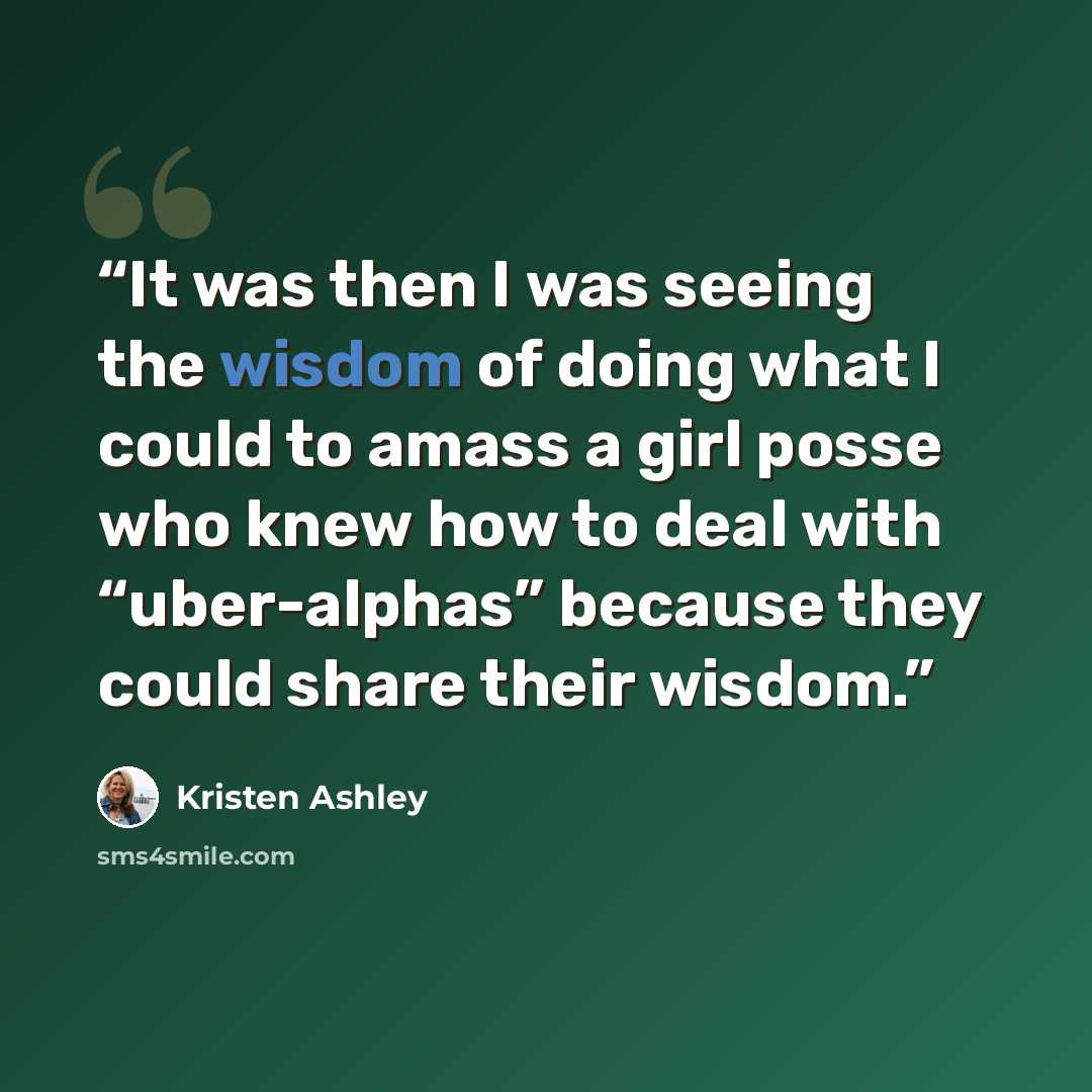 “It was then I was seeing the wisdom of doing what I could to amass a girl posse who knew how to deal with “uber-alphas” because they could share their wisdom.” quote by Kristen Ashley