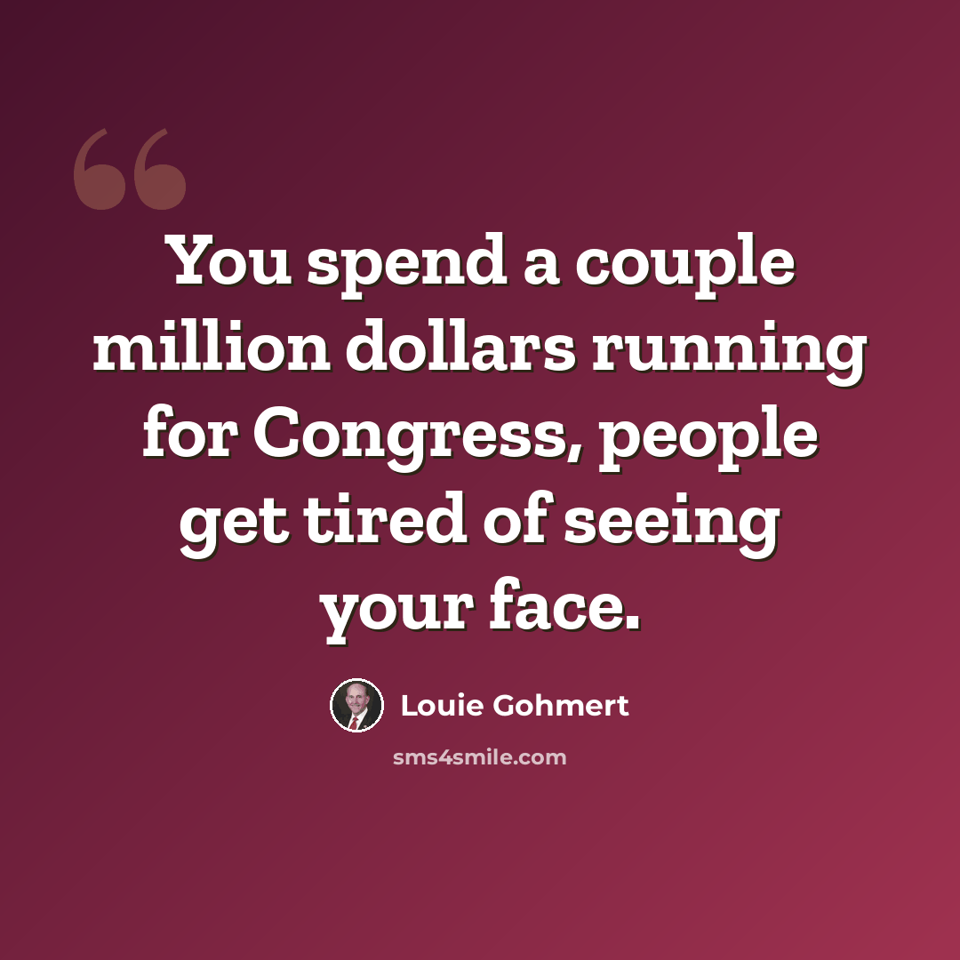“You spend a couple million dollars running for Congress, people get tired of seeing your face.” quote by Louie Gohmert