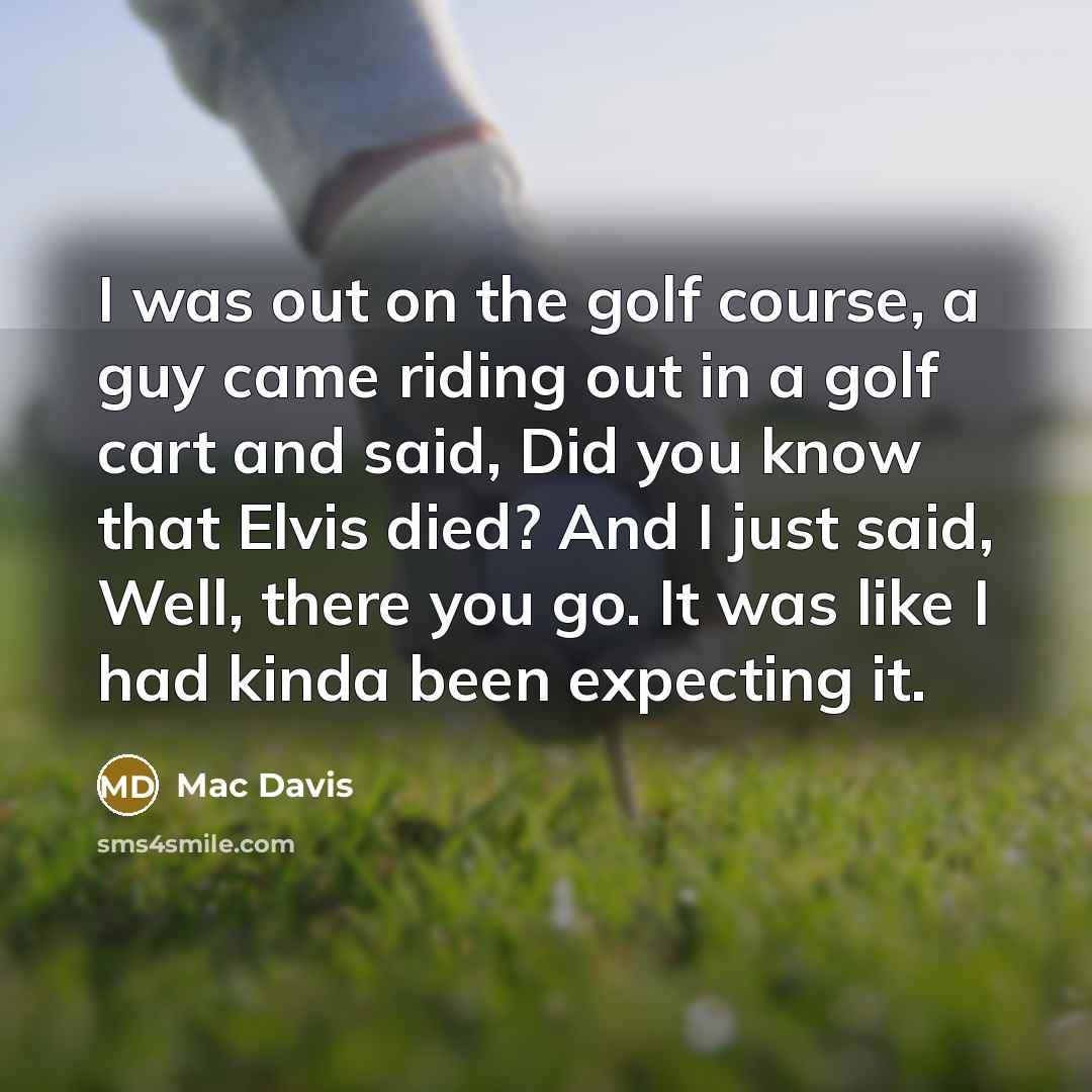 “I was out on the golf course, a guy came riding out in a golf cart and said, Did you know that Elvis died? And I just said, Well, there you go. It was like I had kinda been expecting it.” quote by Mac Davis